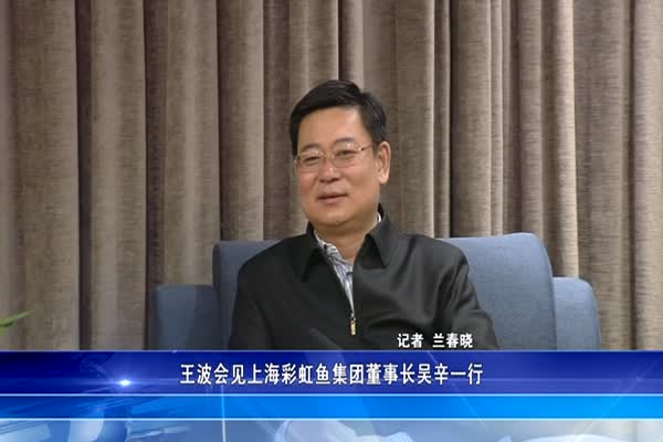 王波会见上海彩虹鱼集团董事长吴辛一行