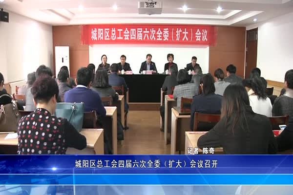 城阳区总工会四届六次全委（扩大）会议召开